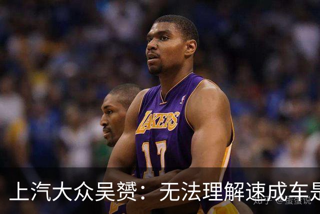 上汽大众吴赟：无法理解速成车是怎么做出来的 我们有自己不变的标准
