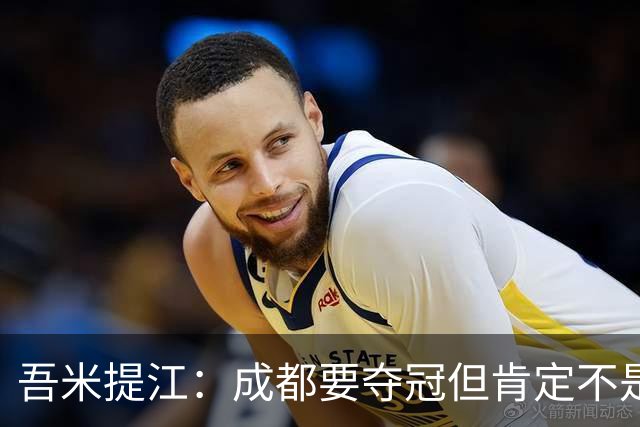 吾米提江：成都要夺冠但肯定不是今天；防住费利佩是运气好