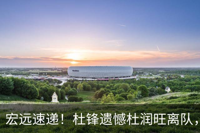 宏远速递！杜锋遗憾杜润旺离队，胡明轩获“买脚”，全队看揭幕战