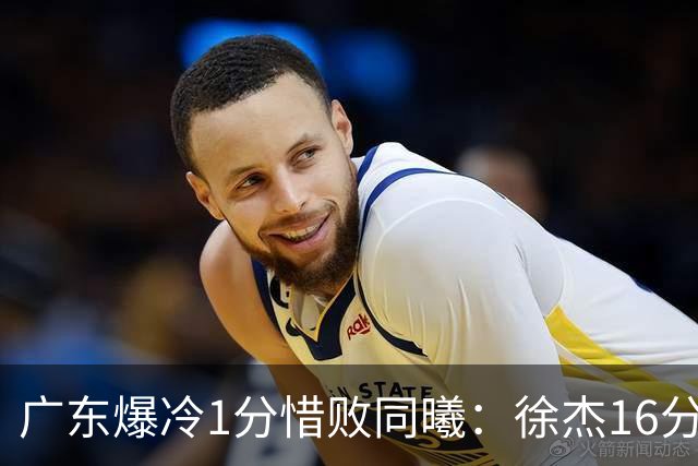 广东爆冷1分惜败同曦：徐杰16分丢绝杀 博日奇24+12丢扳平罚球