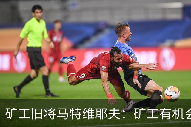 矿工旧将马特维耶夫：矿工有机会与国米势均力敌